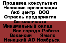 Продавец-консультант › Название организации ­ Акб-центр, ООО › Отрасль предприятия ­ Автозапчасти › Минимальный оклад ­ 25 000 - Все города Работа » Вакансии   . Ямало-Ненецкий АО,Ноябрьск г.